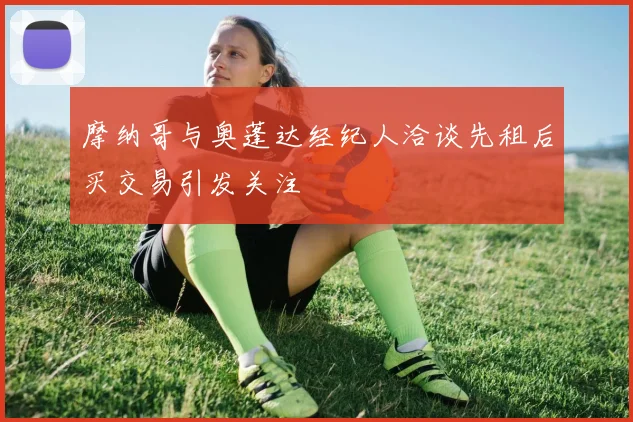 摩纳哥与奥蓬达经纪人洽谈先租后买交易引发关注