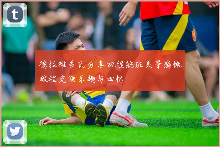 德拉维多瓦分享回程航班美景感慨旅程充满乐趣与回忆