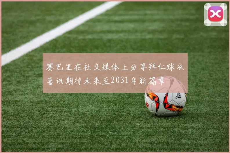 赛巴里在社交媒体上分享拜仁球衣喜讯期待未来至2031年新篇章