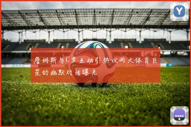 詹姆斯与C罗互动引热议两大体育巨星的幽默对话曝光