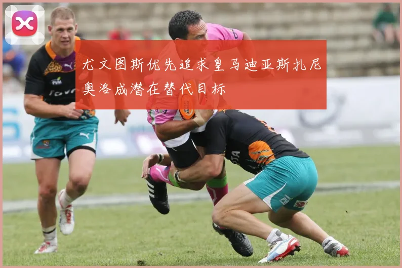 尤文图斯优先追求皇马迪亚斯扎尼奥洛成潜在替代目标