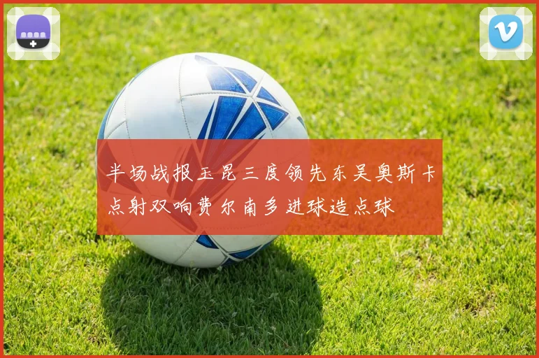 半场战报玉昆三度领先东吴奥斯卡点射双响费尔南多进球造点球