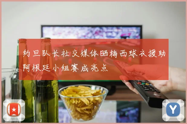 约旦队长社交媒体晒梅西球衣援助阿根廷小组赛成亮点