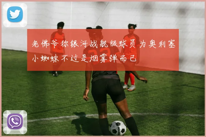 老佛爷称银河战舰级球员为奥利塞小蜘蛛不过是烟雾弹而已