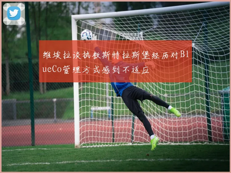 维埃拉谈执教斯特拉斯堡经历对BlueCo管理方式感到不适应