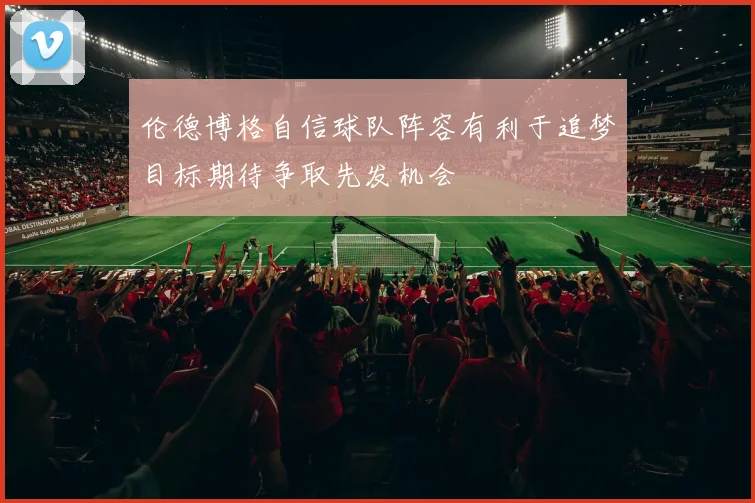 伦德博格自信球队阵容有利于追梦目标期待争取先发机会
