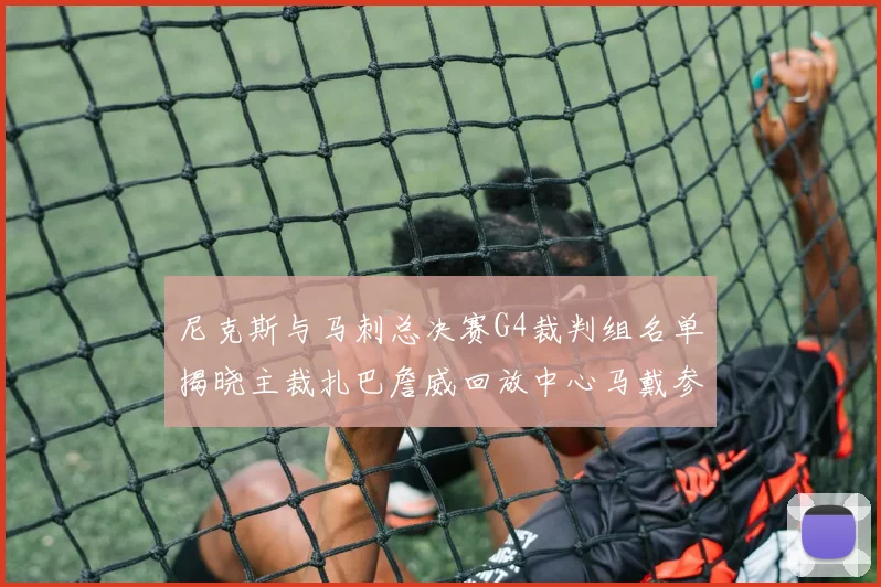尼克斯与马刺总决赛G4裁判组名单揭晓主裁扎巴詹威回放中心马戴参与执法