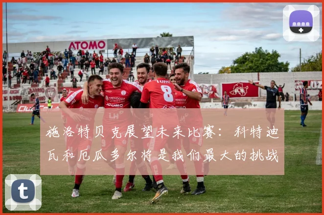 施洛特贝克展望未来比赛：科特迪瓦和厄瓜多尔将是我们最大的挑战