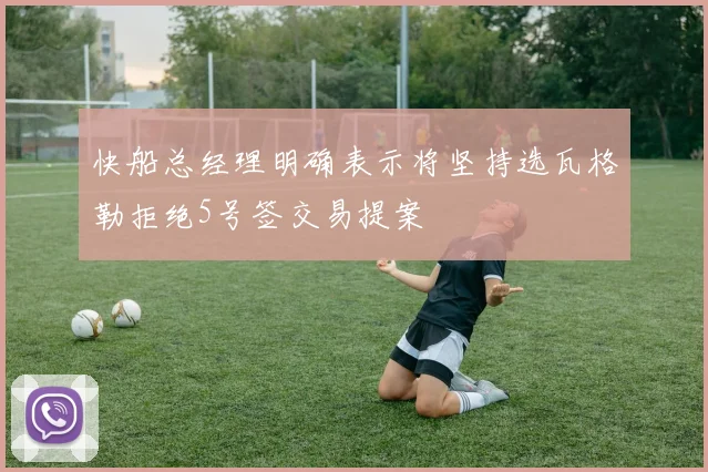 快船总经理明确表示将坚持选瓦格勒拒绝5号签交易提案