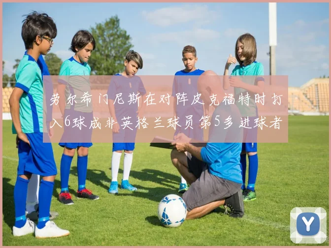 劳尔希门尼斯在对阵皮克福特时打入6球成非英格兰球员第5多进球者