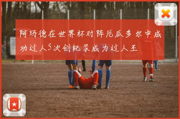 阿玛德在世界杯对阵厄瓜多尔中成功过人5次创纪录成为过人王