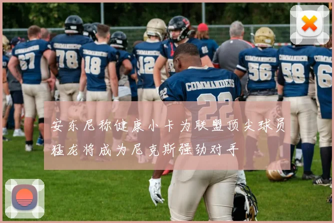 安东尼称健康小卡为联盟顶尖球员猛龙将成为尼克斯强劲对手