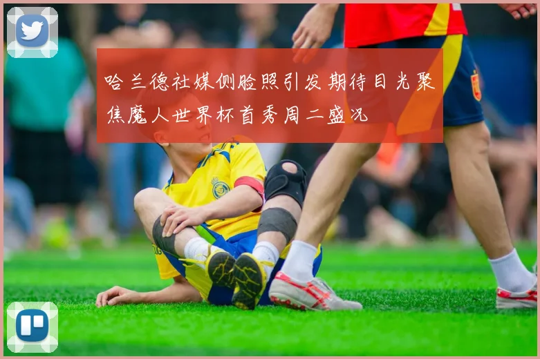 哈兰德社媒侧脸照引发期待目光聚焦魔人世界杯首秀周二盛况