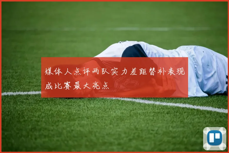 媒体人点评两队实力差距替补表现成比赛最大亮点