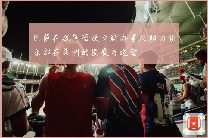 巴萨在迈阿密设立新办事处助力俱乐部在美洲的发展与运营