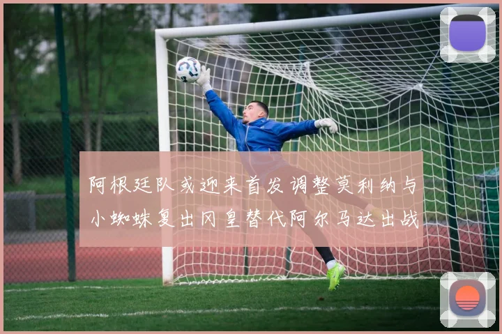 阿根廷队或迎来首发调整莫利纳与小蜘蛛复出冈皇替代阿尔马达出战