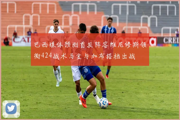 巴西媒体预测首发阵容维尼修斯领衔424战术马金与加布搭档出战